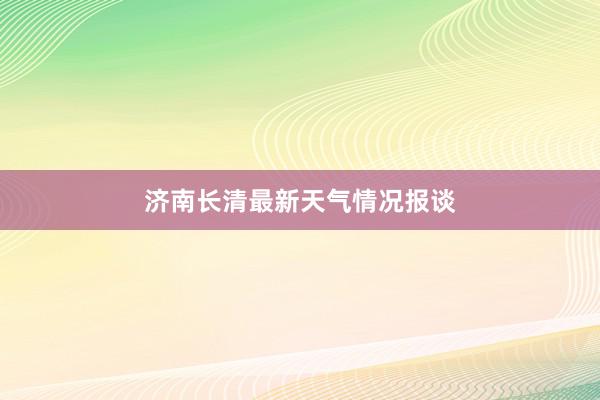 济南长清最新天气情况报谈